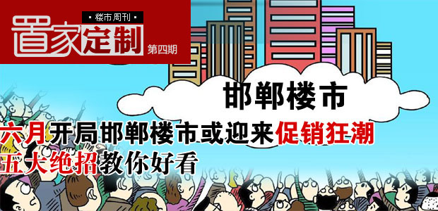 《置家定制》楼市周刊第四期:六月开局 邯郸楼市或迎来促销狂潮 五大绝招教你好看