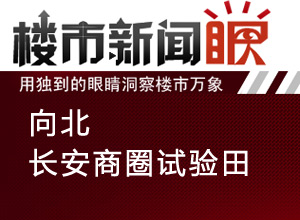 楼市新闻眼第二十三期:向北——长安商圈试验田