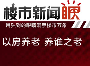 楼市新闻眼第三十四期:以房养老养谁之老