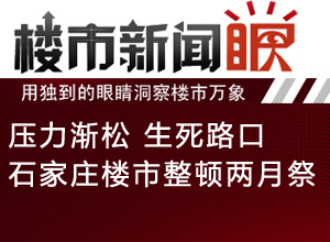 楼市新闻眼第三十五期:压力渐松 生死路口 石家庄房地产市场整顿两月祭