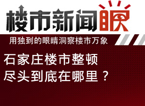 楼市新闻眼第三十六期:石家庄楼市整顿尽头在哪里?